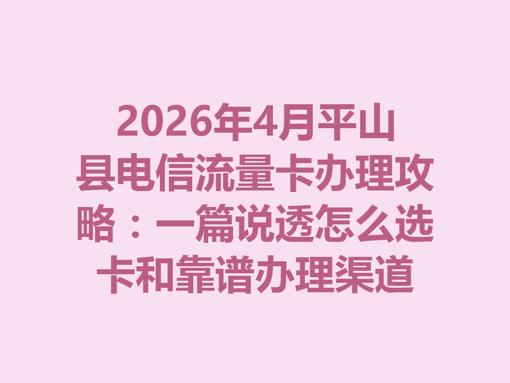 2026年4月平山县电信流量卡办理攻略：一篇说透怎么选卡和靠谱办理渠道
