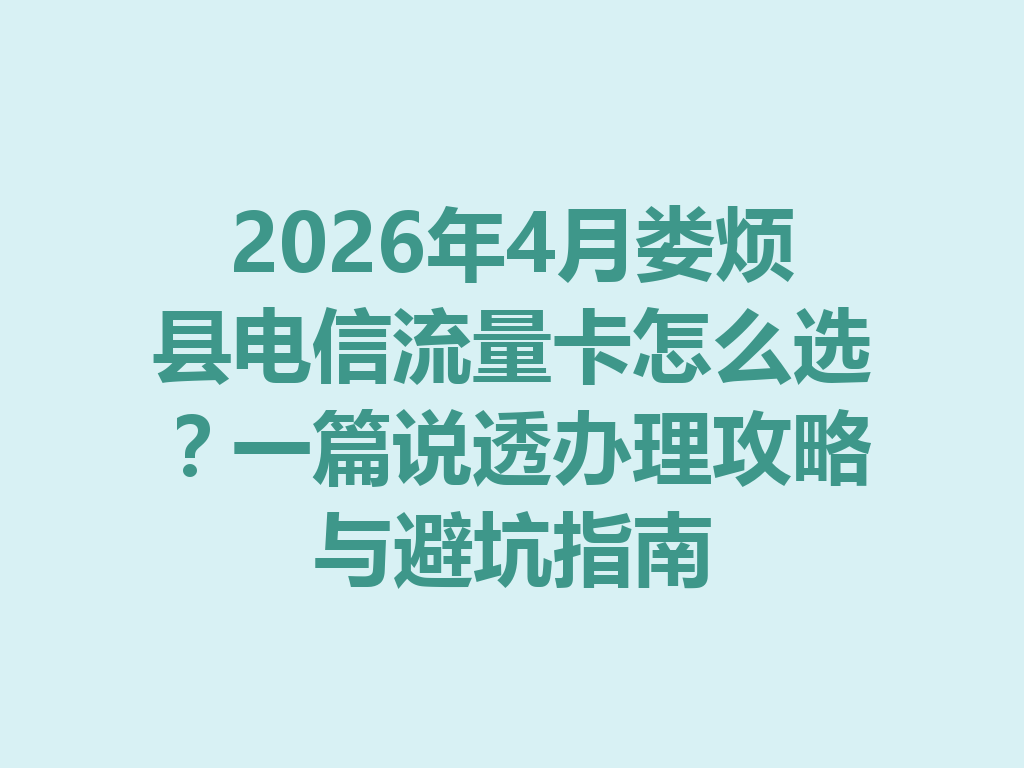 2026年4月娄烦县电信流量卡怎么选？一篇说透办理攻略与避坑指南