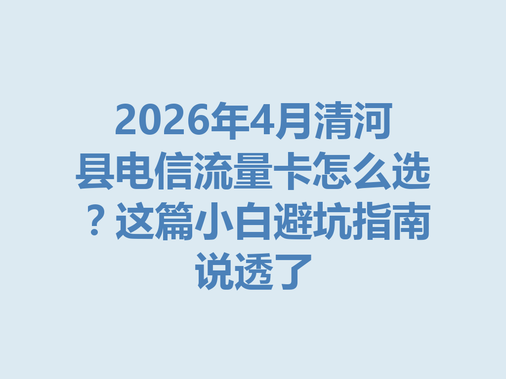 2026年4月清河县电信流量卡怎么选？这篇小白避坑指南说透了
