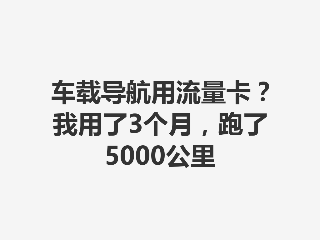 车载导航用流量卡？我用了3个月，跑了5000公里