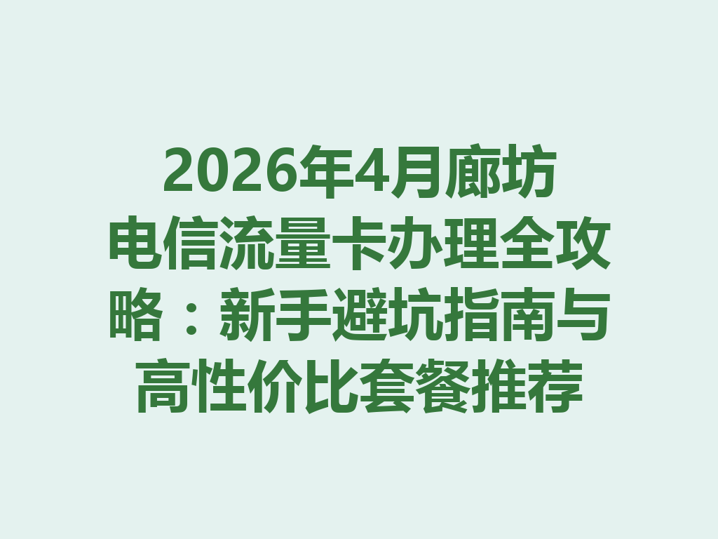 2026年4月廊坊电信流量卡办理全攻略:新手避坑指南与高性价比套餐推荐