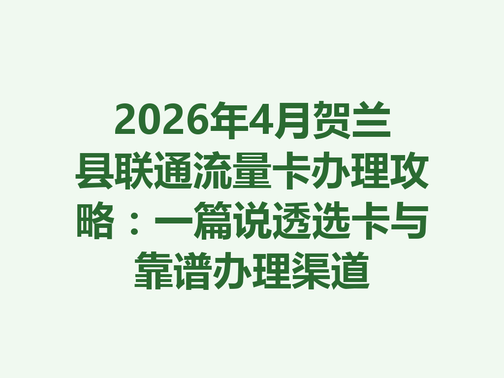 2026年4月贺兰县联通流量卡办理攻略：一篇说透选卡与靠谱办理渠道