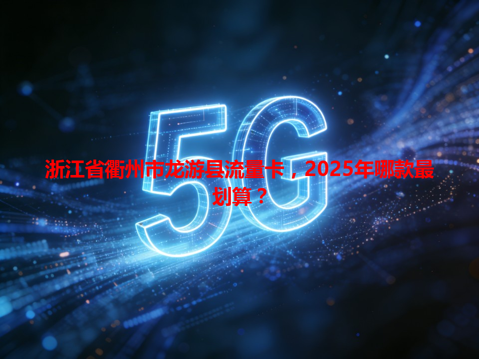 浙江省衢州市龙游县流量卡，2025年哪款最划算？