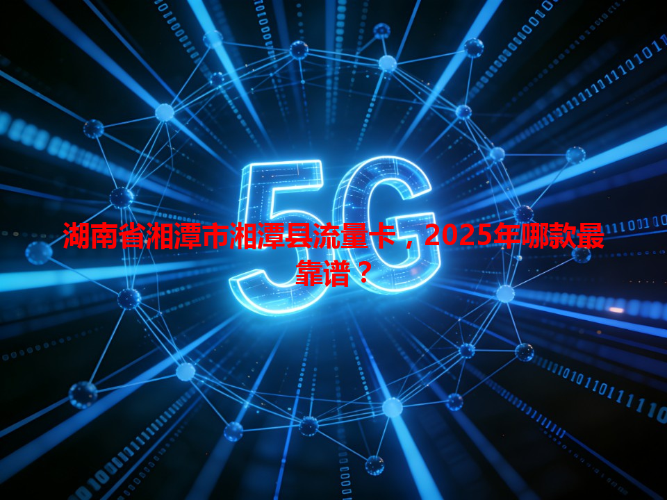湖南省湘潭市湘潭县流量卡，2025年哪款最靠谱？