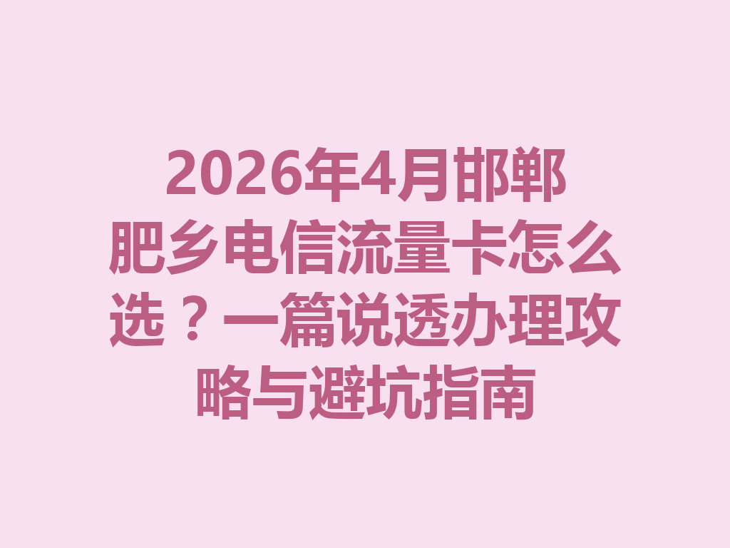 2026年4月邯郸肥乡电信流量卡怎么选？一篇说透办理攻略与避坑指南