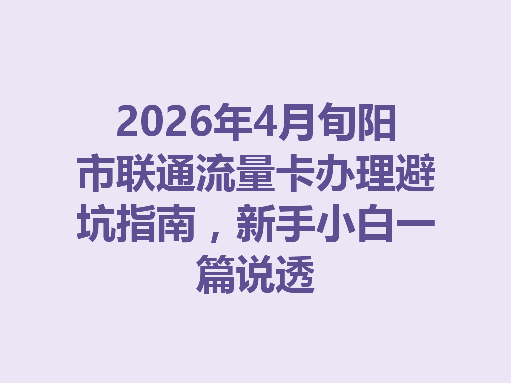2026年4月旬阳市联通流量卡办理避坑指南，新手小白一篇说透