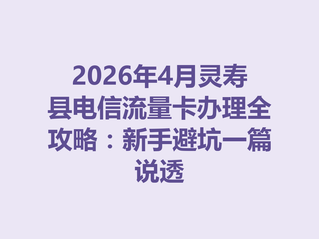 2026年4月灵寿县电信流量卡办理全攻略：新手避坑一篇说透
