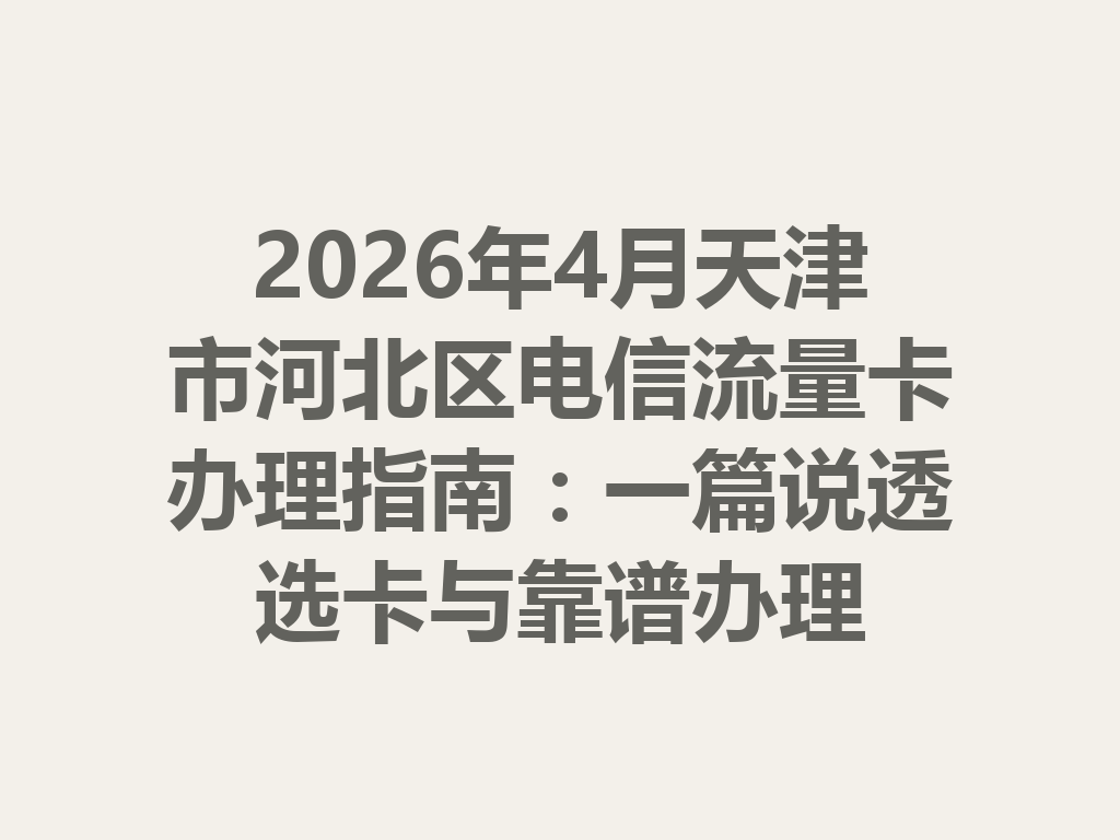 2026年4月天津市河北区电信流量卡办理指南：一篇说透选卡与靠谱办理