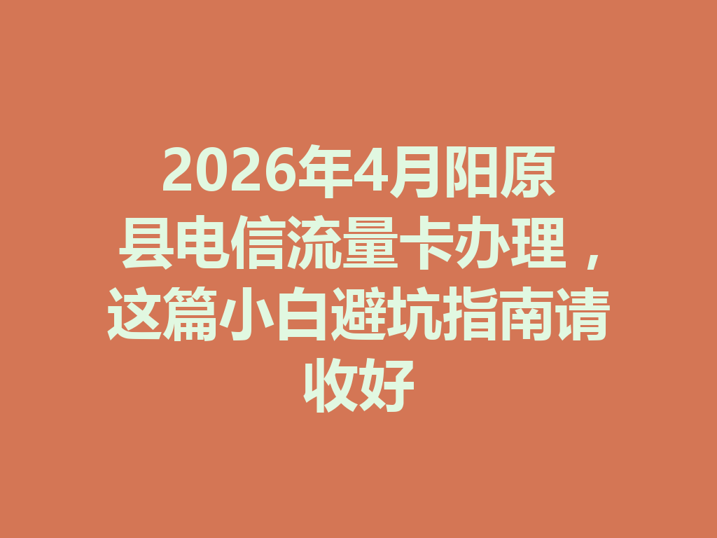2026年4月阳原县电信流量卡办理，这篇小白避坑指南请收好
