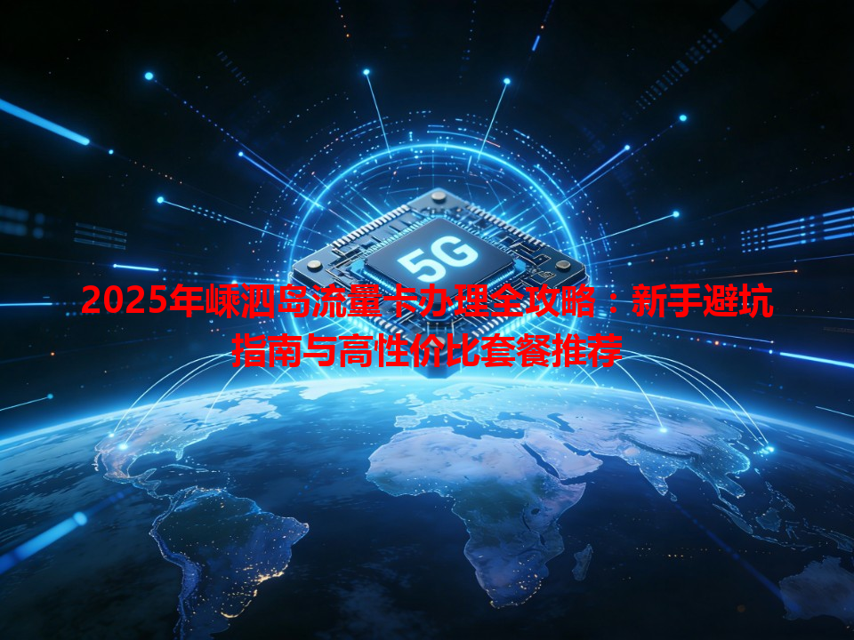 2025年嵊泗岛流量卡办理全攻略：新手避坑指南与高性价比套餐推荐