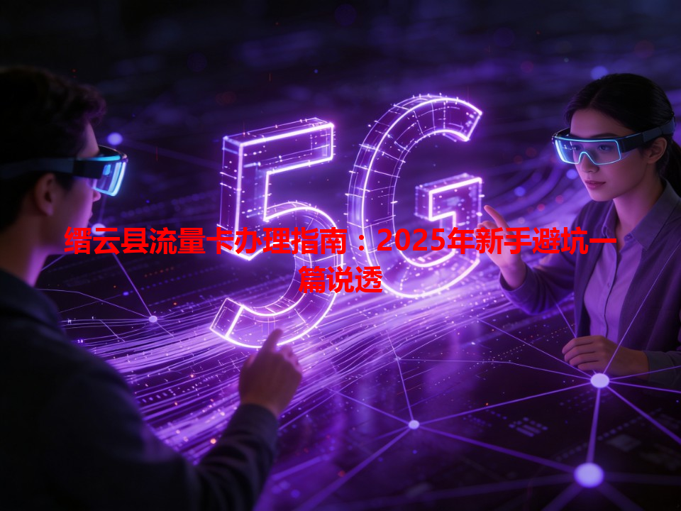 缙云县流量卡办理指南：2025年新手避坑一篇说透