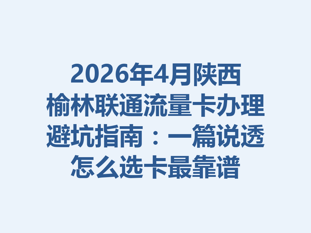 2026年4月陕西榆林联通流量卡办理避坑指南：一篇说透怎么选卡最靠谱