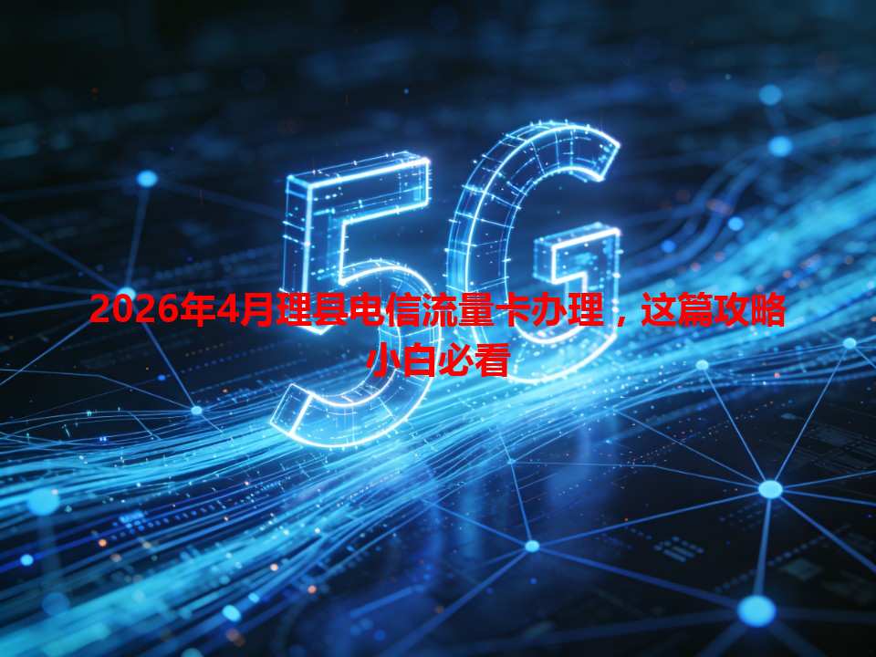 2026年4月理县电信流量卡办理，这篇攻略小白必看