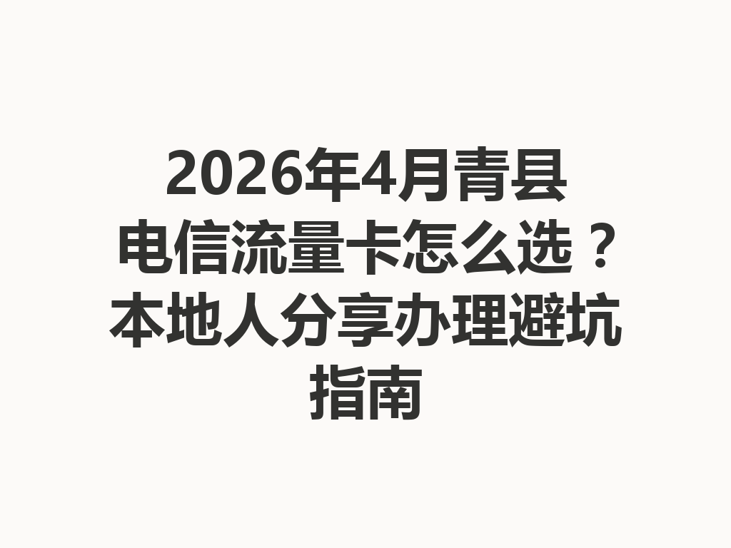 2026年4月青县电信流量卡怎么选？本地人分享办理避坑指南