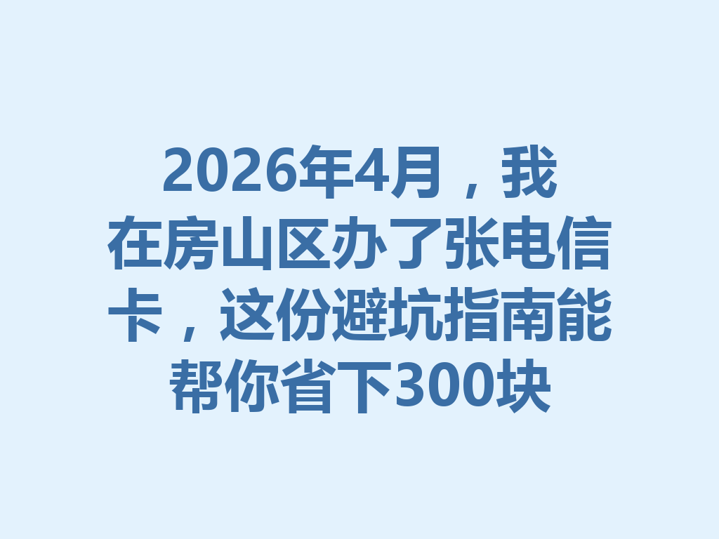 2026年4月，我在房山区办了张电信卡，这份避坑指南能帮你省下300块