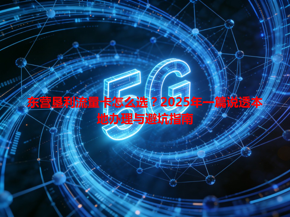 东营垦利流量卡怎么选？2025年一篇说透本地办理与避坑指南