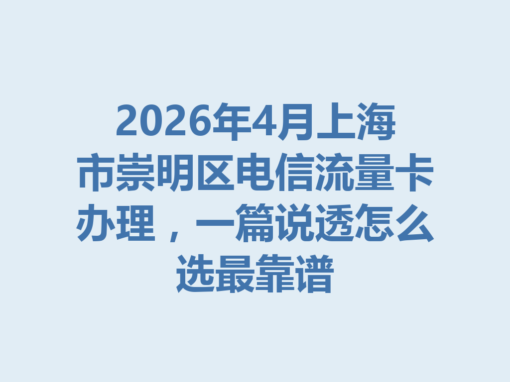 2026年4月上海市崇明区电信流量卡办理，一篇说透怎么选最靠谱