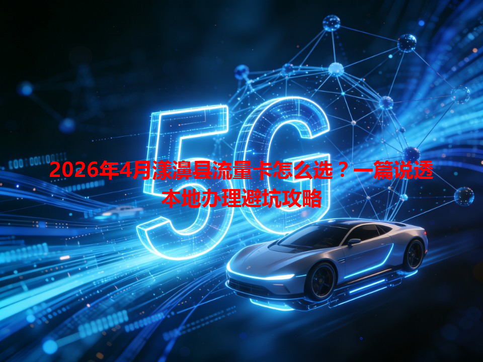 2026年4月漾濞县流量卡怎么选？一篇说透本地办理避坑攻略