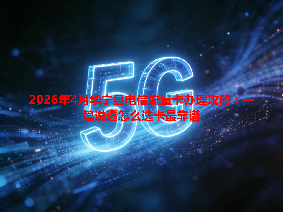 2026年4月华宁县电信流量卡办理攻略：一篇说透怎么选卡最靠谱