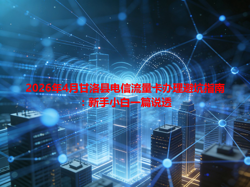 2026年4月甘洛县电信流量卡办理避坑指南：新手小白一篇说透