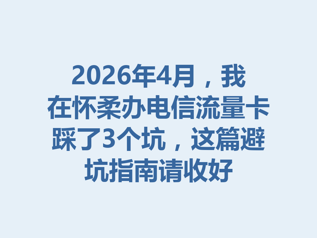 2026年4月，我在怀柔办电信流量卡踩了3个坑，这篇避坑指南请收好