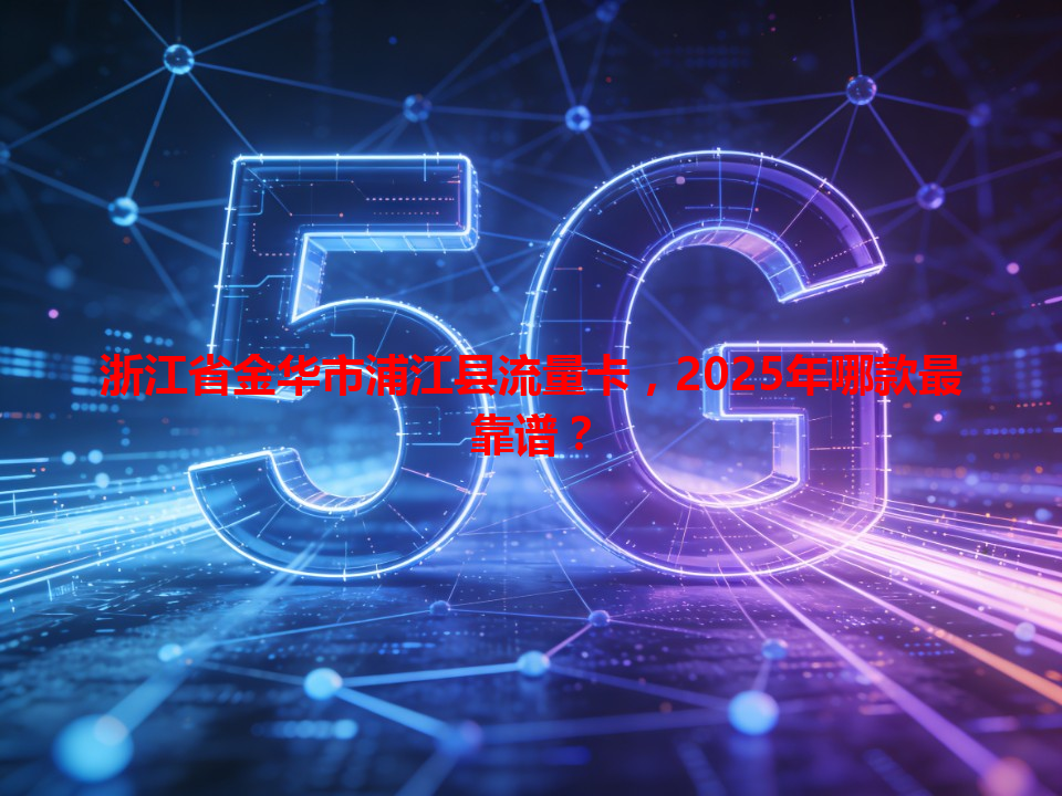 浙江省金华市浦江县流量卡，2025年哪款最靠谱？