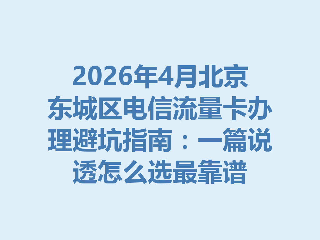 2026年4月北京东城区电信流量卡办理避坑指南：一篇说透怎么选最靠谱