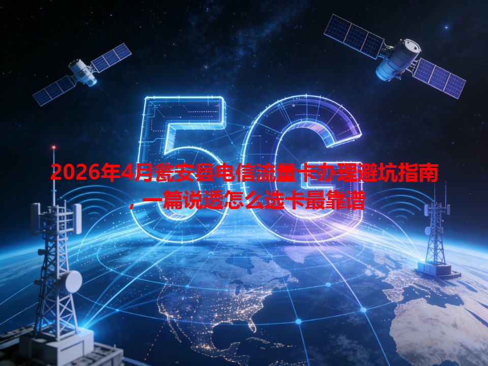 2026年4月瓮安县电信流量卡办理避坑指南，一篇说透怎么选卡最靠谱