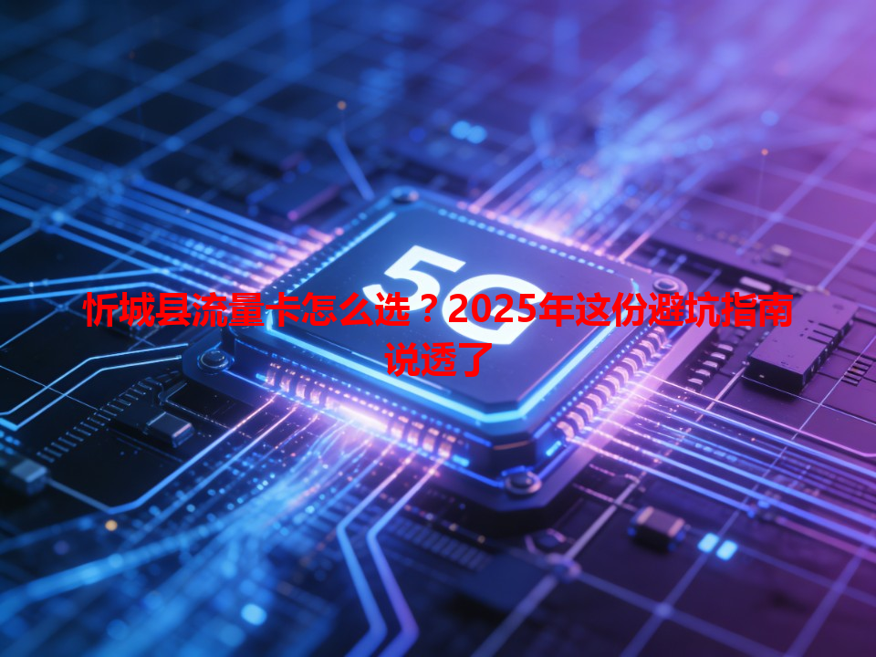 忻城县流量卡怎么选？2025年这份避坑指南说透了