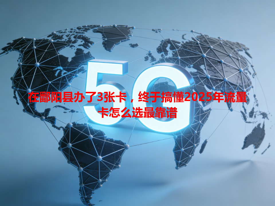 在鄱阳县办了3张卡，终于搞懂2025年流量卡怎么选最靠谱