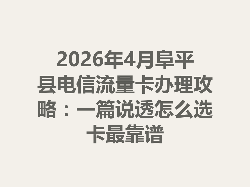 2026年4月阜平县电信流量卡办理攻略：一篇说透怎么选卡最靠谱