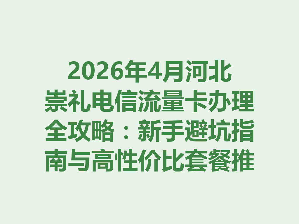 2026年4月河北崇礼电信流量卡办理全攻略：新手避坑指南与高性价比套餐推荐