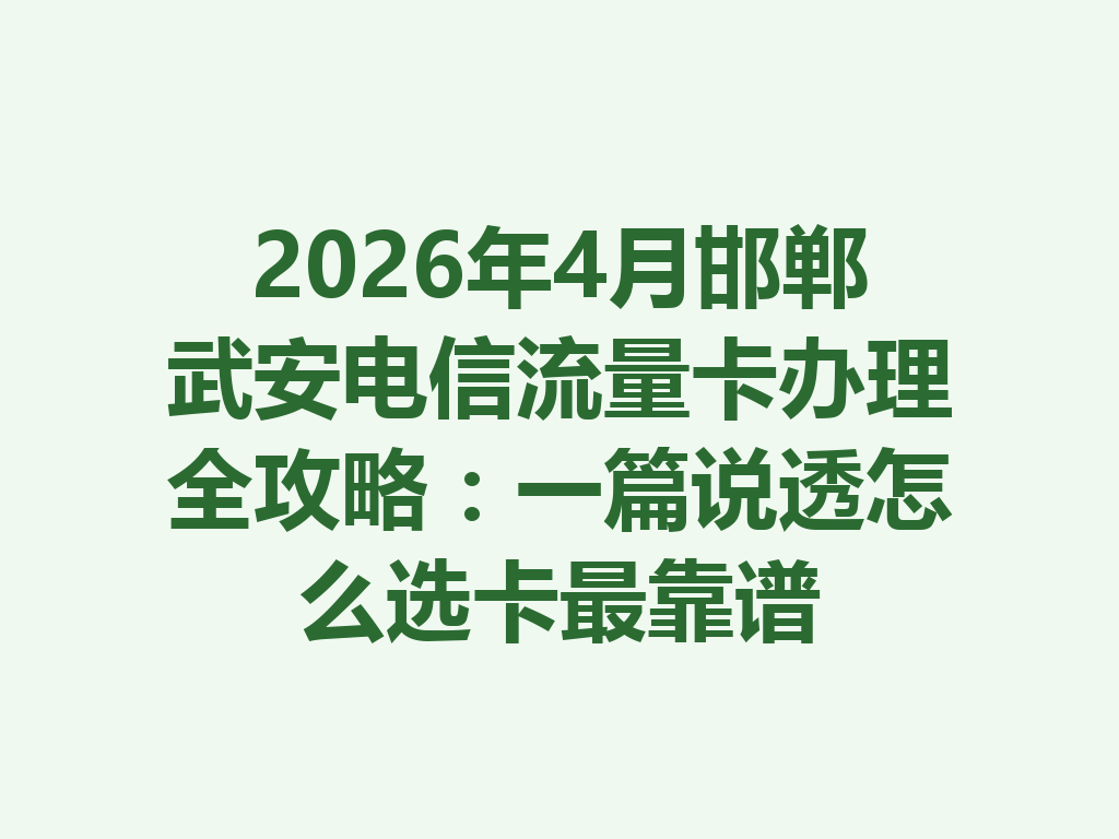 2026年4月邯郸武安电信流量卡办理全攻略：一篇说透怎么选卡最靠谱