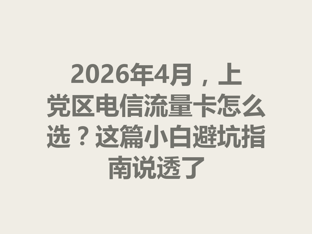 2026年4月，上党区电信流量卡怎么选？这篇小白避坑指南说透了