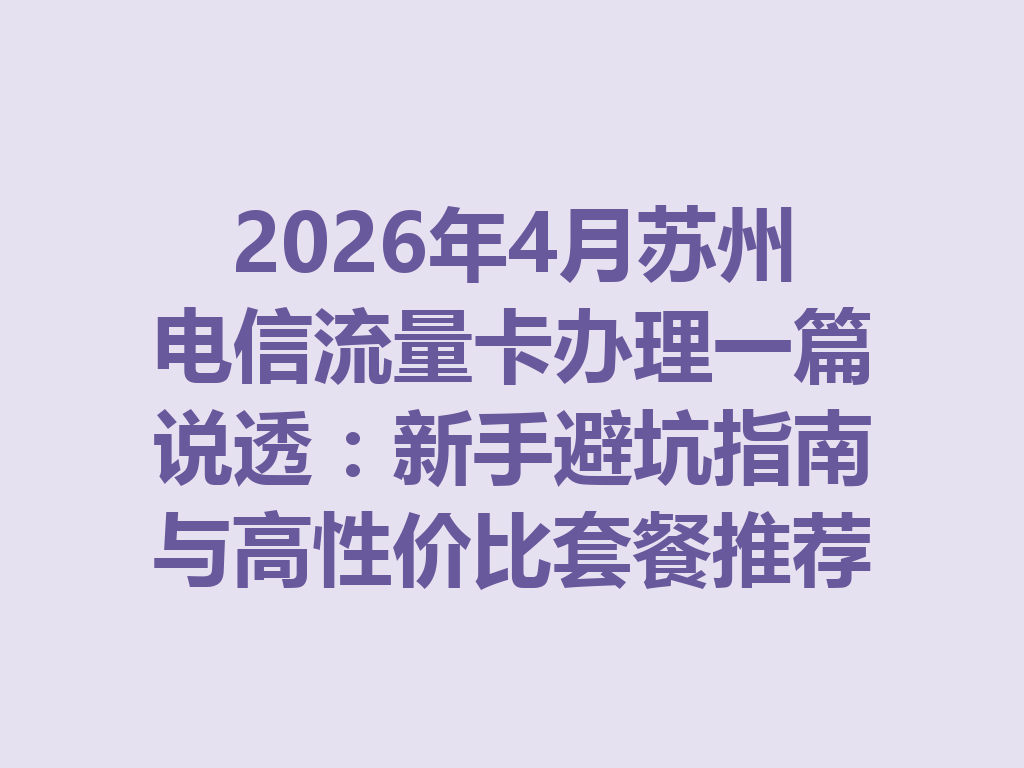 2026年4月苏州电信流量卡办理一篇说透：新手避坑指南与高性价比套餐推荐