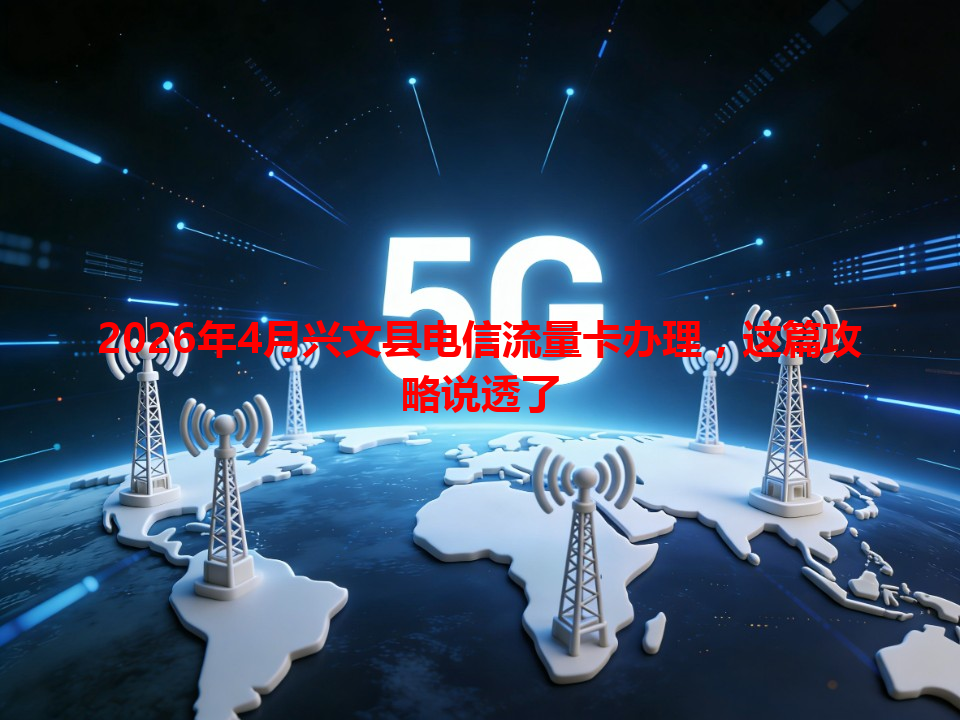 2026年4月兴文县电信流量卡办理，这篇攻略说透了
