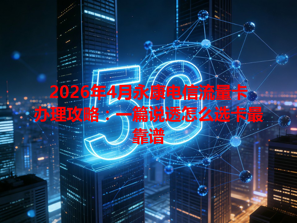 2026年4月永康电信流量卡办理攻略：一篇说透怎么选卡最靠谱