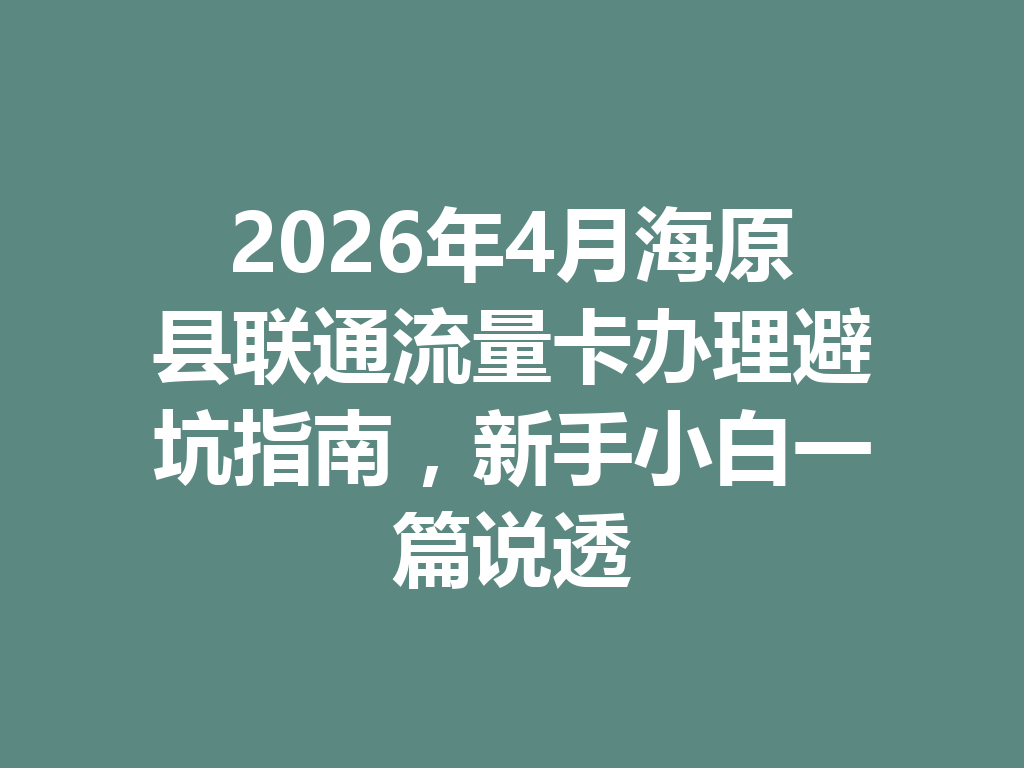 2026年4月海原县联通流量卡办理避坑指南，新手小白一篇说透