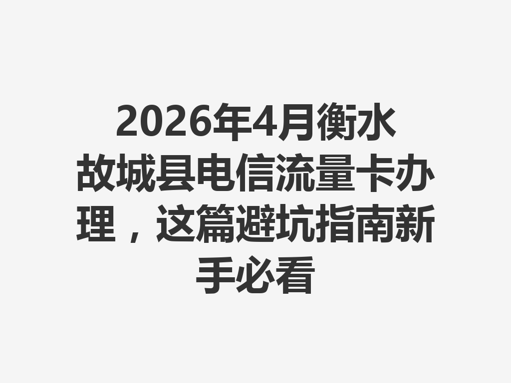 2026年4月衡水故城县电信流量卡办理，这篇避坑指南新手必看