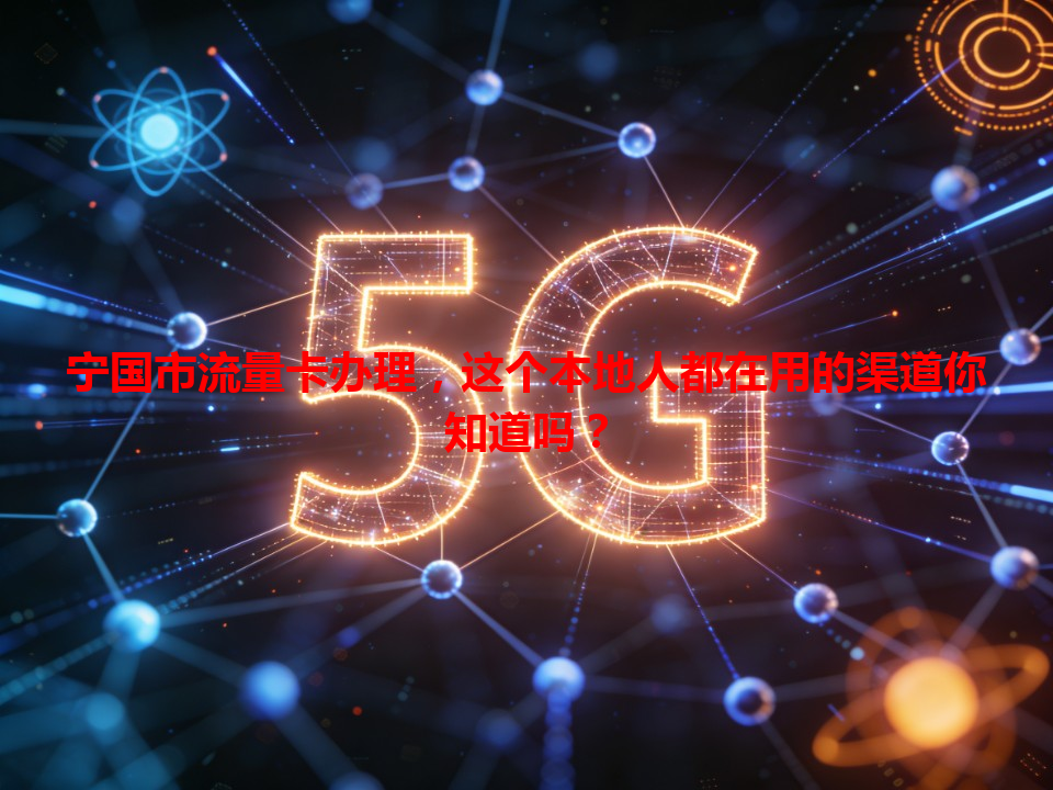宁国市流量卡办理，这个本地人都在用的渠道你知道吗？