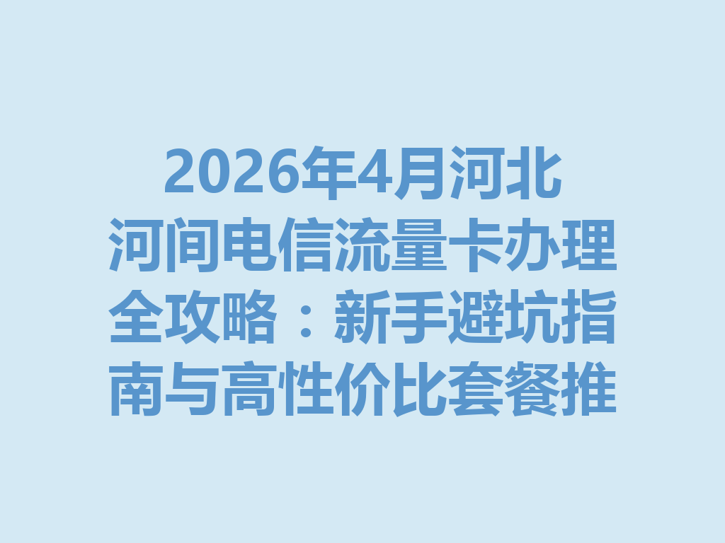 2026年4月河北河间电信流量卡办理全攻略：新手避坑指南与高性价比套餐推荐