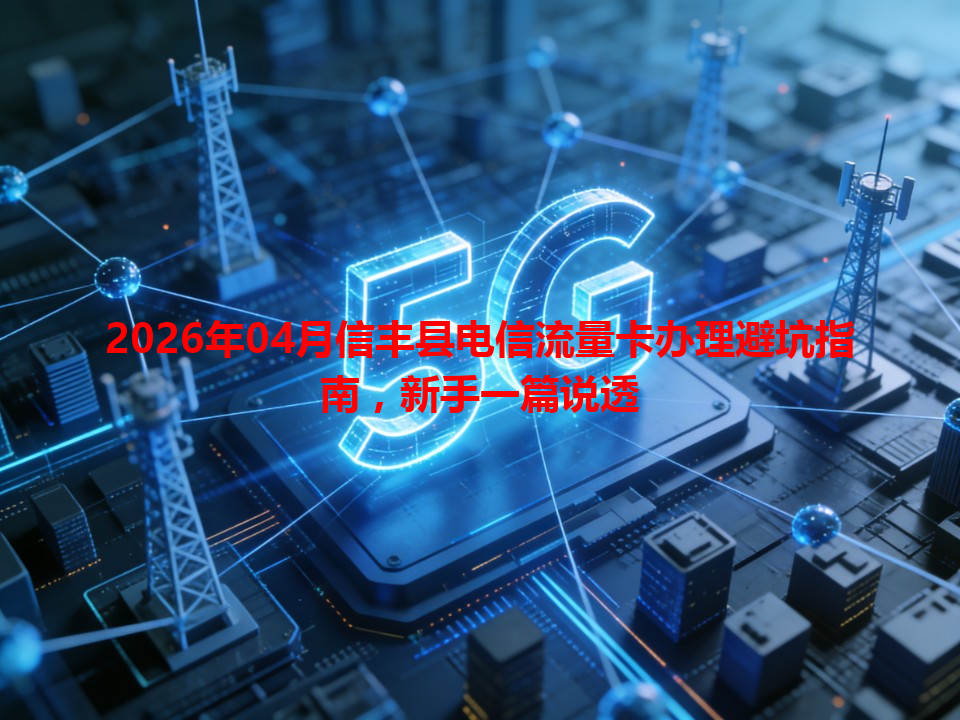 2026年04月信丰县电信流量卡办理避坑指南，新手一篇说透