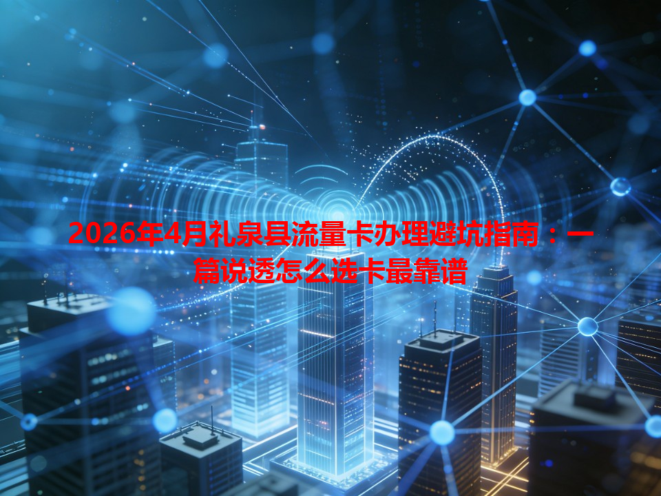 2026年4月礼泉县流量卡办理避坑指南：一篇说透怎么选卡最靠谱