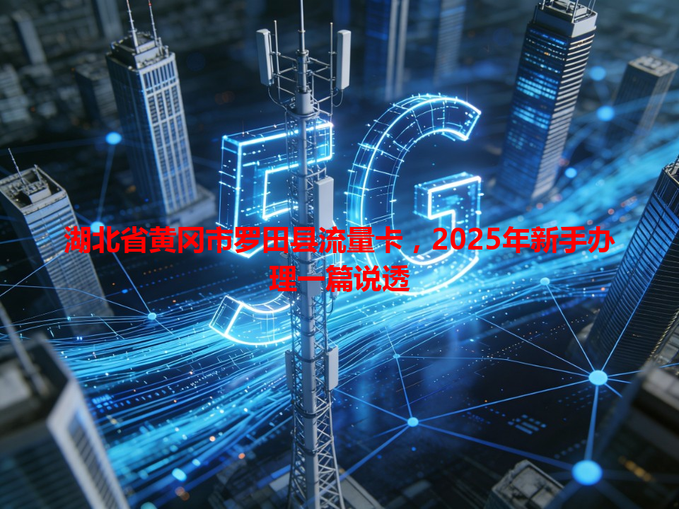 湖北省黄冈市罗田县流量卡，2025年新手办理一篇说透