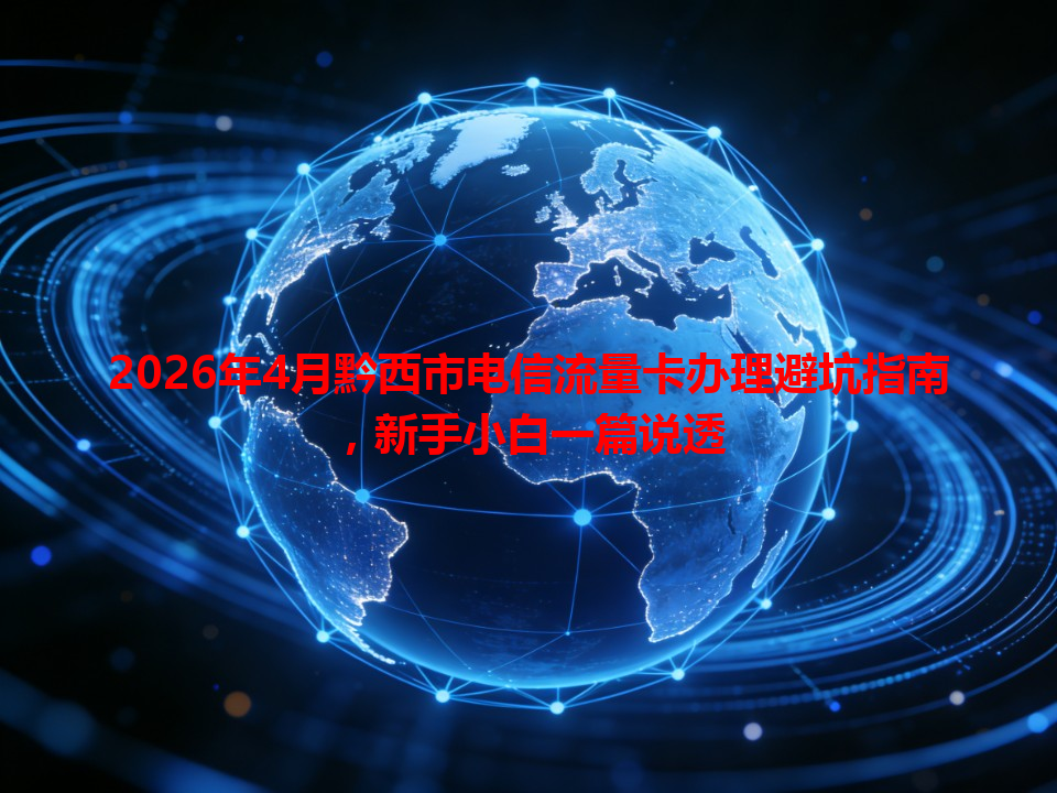 2026年4月黔西市电信流量卡办理避坑指南，新手小白一篇说透