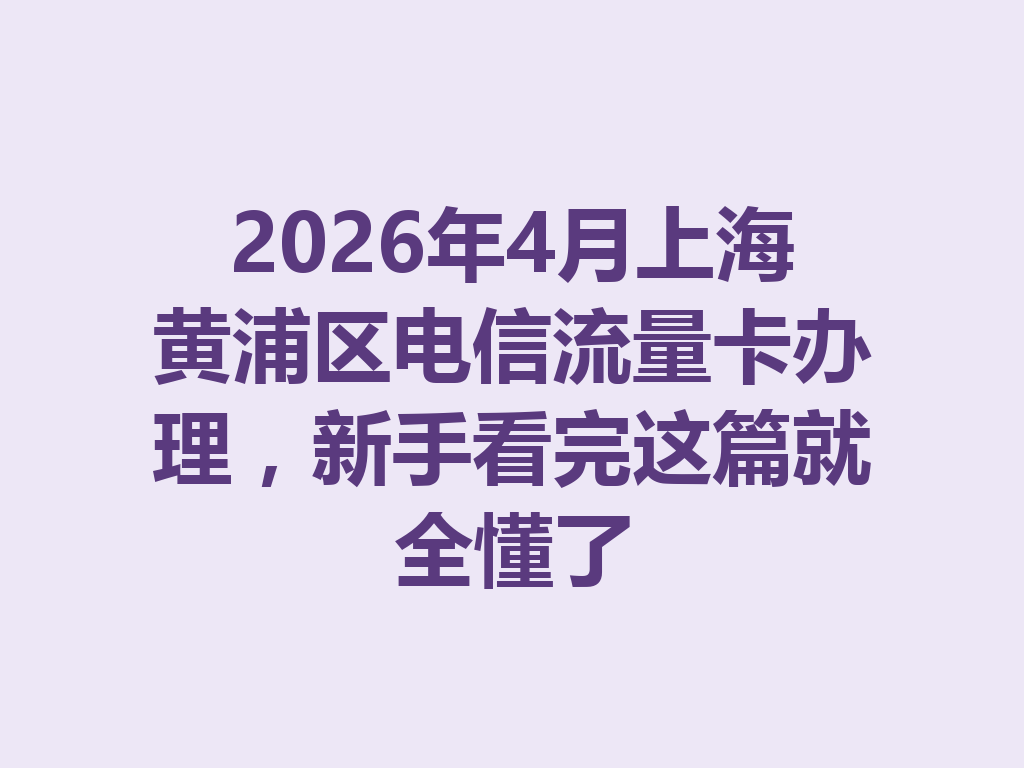 2026年4月上海黄浦区电信流量卡办理，新手看完这篇就全懂了