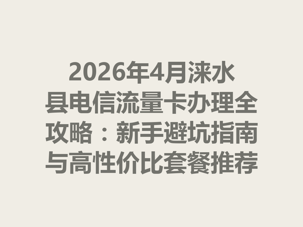 2026年4月涞水县电信流量卡办理全攻略：新手避坑指南与高性价比套餐推荐
