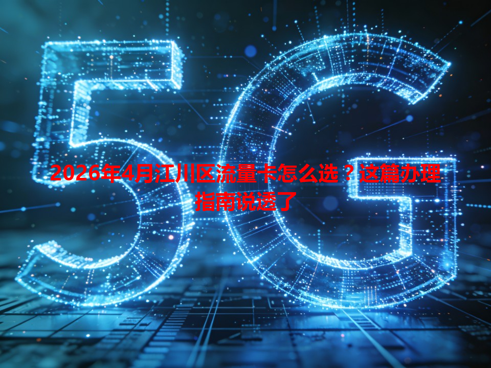 2026年4月江川区流量卡怎么选？这篇办理指南说透了