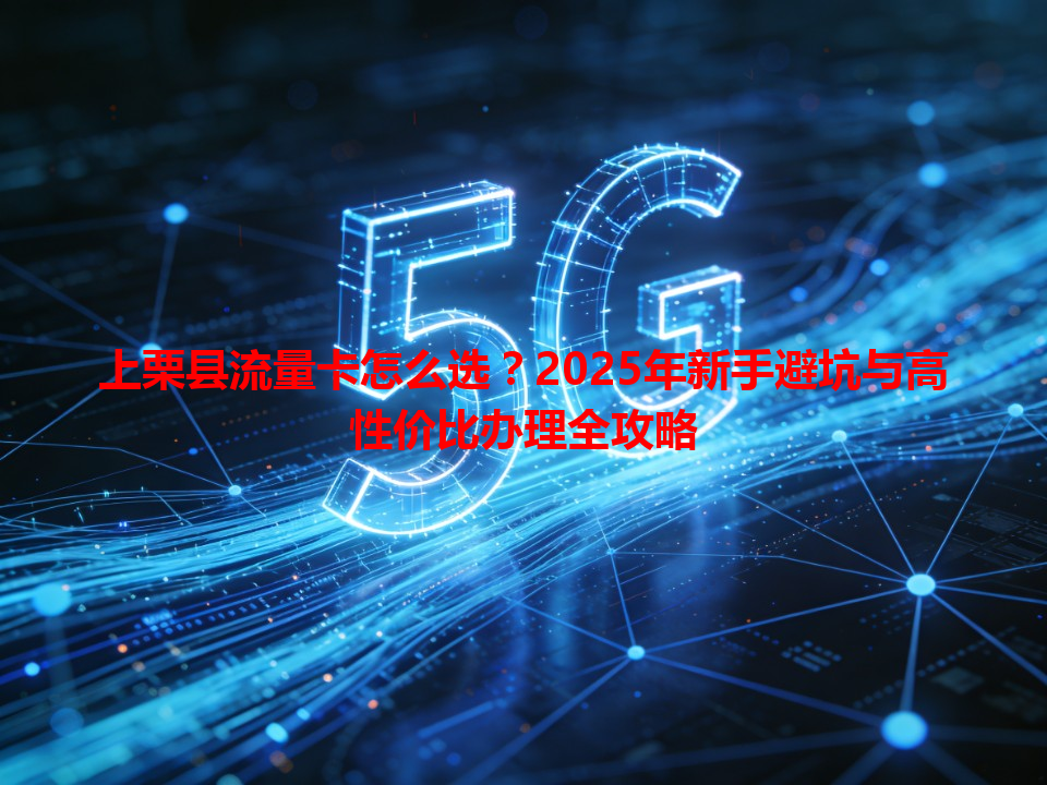 上栗县流量卡怎么选？2025年新手避坑与高性价比办理全攻略