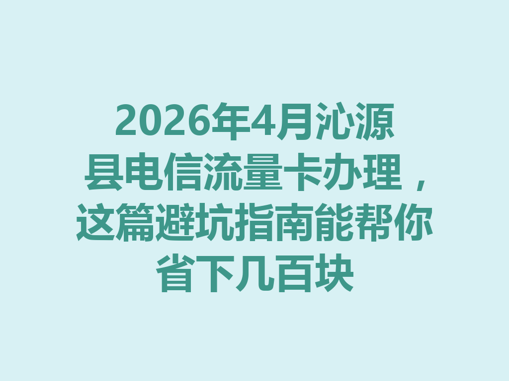 2026年4月沁源县电信流量卡办理，这篇避坑指南能帮你省下几百块